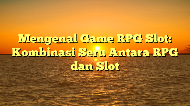 Mengenal Game RPG Slot: Kombinasi Seru Antara RPG dan Slot