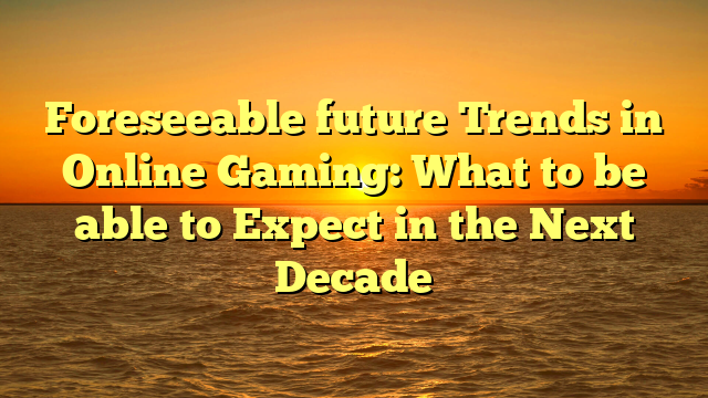 Foreseeable future Trends in Online Gaming: What to be able to Expect in the Next Decade