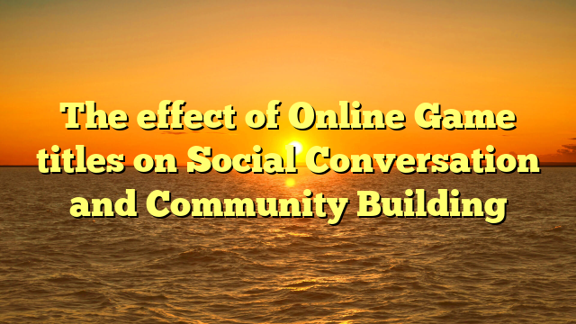 The effect of Online Game titles on Social Conversation and Community Building