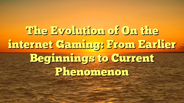 The Evolution of On the internet Gaming: From Earlier Beginnings to Current Phenomenon