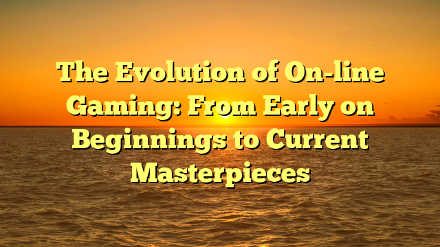 The Evolution of On-line Gaming: From Early on Beginnings to Current Masterpieces