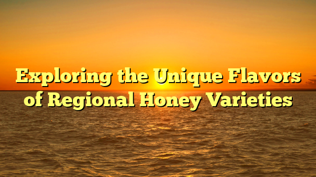 Exploring the Unique Flavors of Regional Honey Varieties