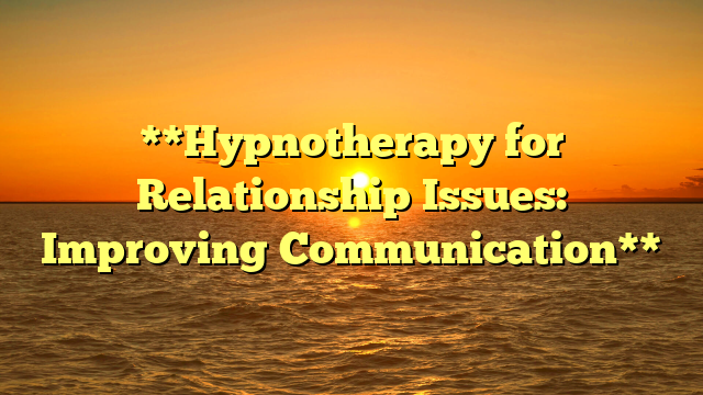 **Hypnotherapy for Relationship Issues: Improving Communication**