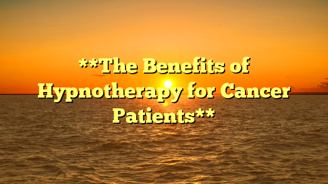 **The Benefits of Hypnotherapy for Cancer Patients**