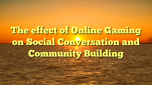 The effect of Online Gaming on Social Conversation and Community Building