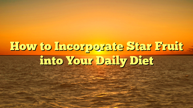 How to Incorporate Star Fruit into Your Daily Diet