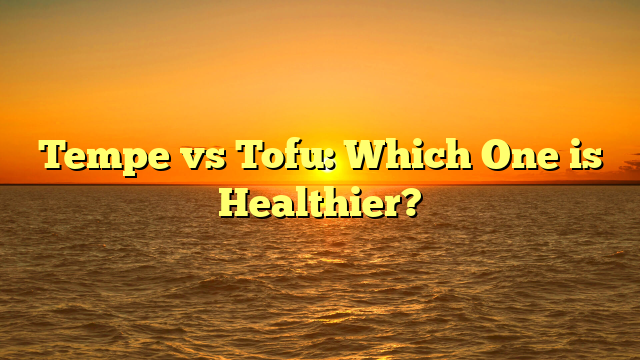 Tempe vs Tofu: Which One is Healthier?