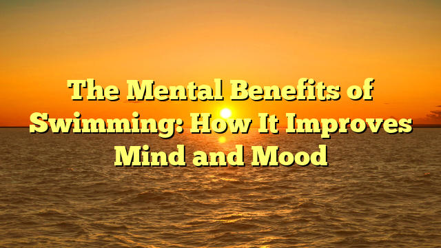 The Mental Benefits of Swimming: How It Improves Mind and Mood