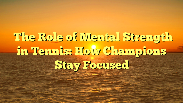 ﻿The Role of Mental Strength in Tennis: How Champions Stay Focused